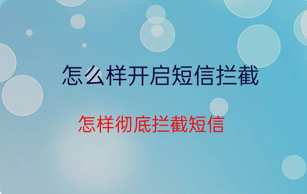 怎么样开启短信拦截 怎样彻底拦截短信？